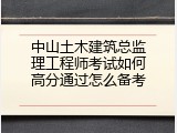 中山土木建筑总监理工程师考试如何高分通过怎么备考
