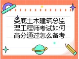 娄底土木建筑总监理工程师考试如何高分通过怎么备考