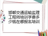 邯郸交通运输监理工程师培训学费多少钱在哪报名培训