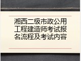 湘西二级市政公用工程建造师考试报名流程及考试内容