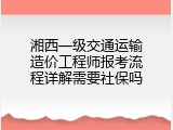 湘西一级交通运输造价工程师报考流程详解需要社保吗