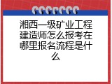 湘西一级矿业工程建造师怎么报考在哪里报名流程是什么