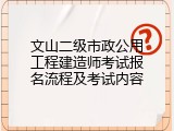 文山二级市政公用工程建造师考试报名流程及考试内容