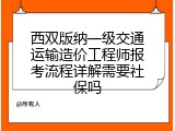 西双版纳一级交通运输造价工程师报考流程详解需要社保吗
