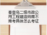 秦皇岛二级市政公用工程建造师难不难考具体怎么考证