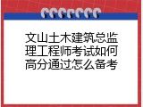 文山土木建筑总监理工程师考试如何高分通过怎么备考