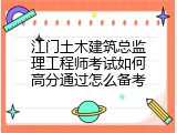 江门土木建筑总监理工程师考试如何高分通过怎么备考