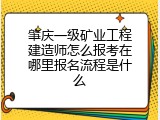 肇庆一级矿业工程建造师怎么报考在哪里报名流程是什么