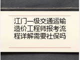 江门一级交通运输造价工程师报考流程详解需要社保吗