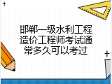 邯郸一级水利工程造价工程师考试通常多久可以考过