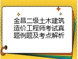 金昌二级土木建筑造价工程师考试真题例题及考点解析