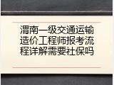 渭南一级交通运输造价工程师报考流程详解需要社保吗