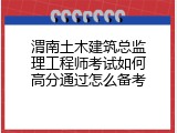 渭南土木建筑总监理工程师考试如何高分通过怎么备考
