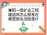 衡阳一级矿业工程建造师怎么报考在哪里报名流程是什么