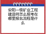 安阳一级矿业工程建造师怎么报考在哪里报名流程是什么