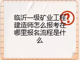 临沂一级矿业工程建造师怎么报考在哪里报名流程是什么