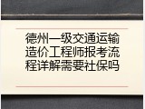 德州一级交通运输造价工程师报考流程详解需要社保吗
