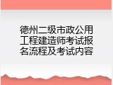 德州二级市政公用工程建造师考试报名流程及考试内容