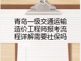 青岛一级交通运输造价工程师报考流程详解需要社保吗