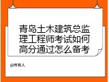 青岛土木建筑总监理工程师考试如何高分通过怎么备考