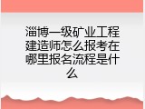 淄博一级矿业工程建造师怎么报考在哪里报名流程是什么
