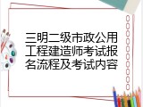 三明二级市政公用工程建造师考试报名流程及考试内容