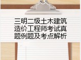 三明二级土木建筑造价工程师考试真题例题及考点解析