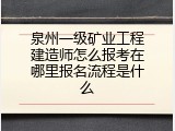 泉州一级矿业工程建造师怎么报考在哪里报名流程是什么