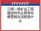 三明一级矿业工程建造师怎么报考在哪里报名流程是什么