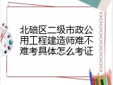 北碚区二级市政公用工程建造师难不难考具体怎么考证