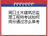 周口土木建筑总监理工程师考试如何高分通过怎么备考
