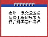 宿州一级交通运输造价工程师报考流程详解需要社保吗