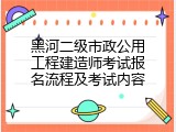 黑河二级市政公用工程建造师考试报名流程及考试内容