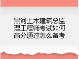 黑河土木建筑总监理工程师考试如何高分通过怎么备考