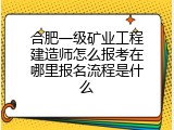 合肥一级矿业工程建造师怎么报考在哪里报名流程是什么