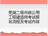 芜湖二级市政公用工程建造师考试报名流程及考试内容