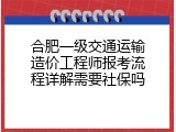 合肥一级交通运输造价工程师报考流程详解需要社保吗