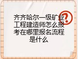 齐齐哈尔一级矿业工程建造师怎么报考在哪里报名流程是什么