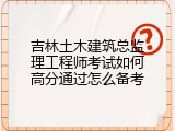 吉林土木建筑总监理工程师考试如何高分通过怎么备考