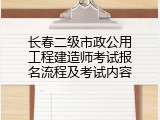 长春二级市政公用工程建造师考试报名流程及考试内容