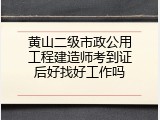 黄山二级市政公用工程建造师考到证后好找好工作吗