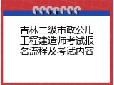 吉林二级市政公用工程建造师考试报名流程及考试内容