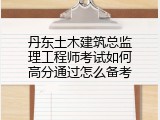 丹东土木建筑总监理工程师考试如何高分通过怎么备考