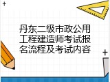 丹东二级市政公用工程建造师考试报名流程及考试内容