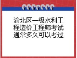 渝北区一级水利工程造价工程师考试通常多久可以考过