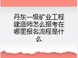 丹东一级矿业工程建造师怎么报考在哪里报名流程是什么