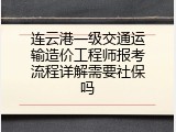 连云港一级交通运输造价工程师报考流程详解需要社保吗