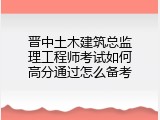 晋中土木建筑总监理工程师考试如何高分通过怎么备考