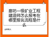 廊坊一级矿业工程建造师怎么报考在哪里报名流程是什么