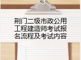 荆门二级市政公用工程建造师考试报名流程及考试内容